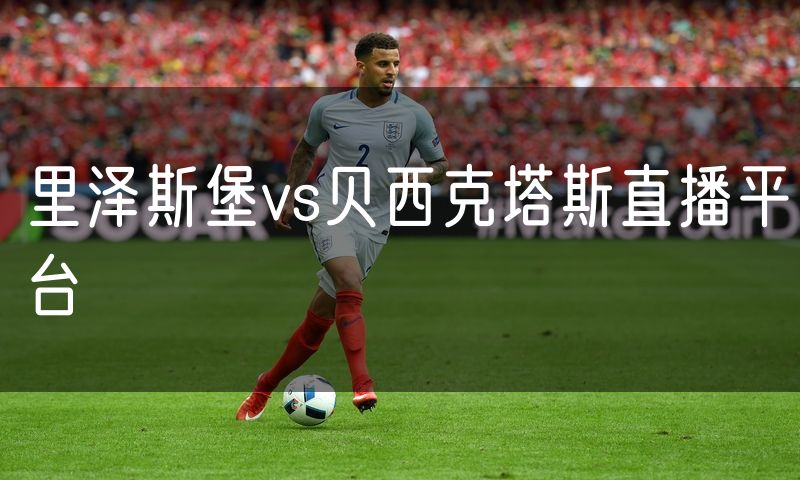 里泽斯堡vs贝西克塔斯直播平台 里泽斯堡vs贝西克塔斯直播平台