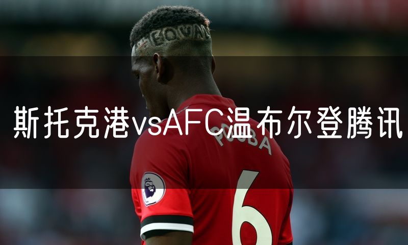 斯托克港vsAFC温布尔登腾讯 斯托克港vsAFC温布尔登腾讯