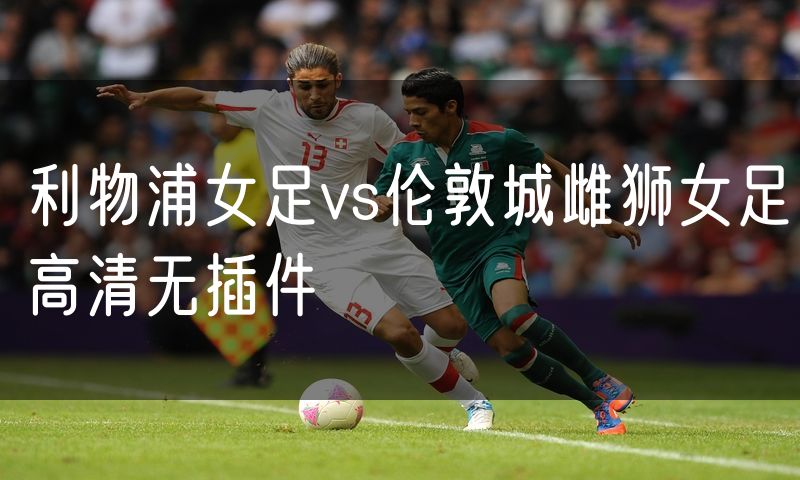 利物浦女足vs伦敦城雌狮女足高清无插件 利物浦女足vs伦敦城雌狮女足高清无插件
