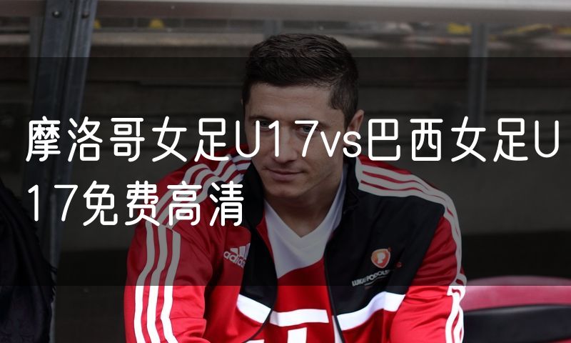 摩洛哥女足U17vs巴西女足U17免费高清