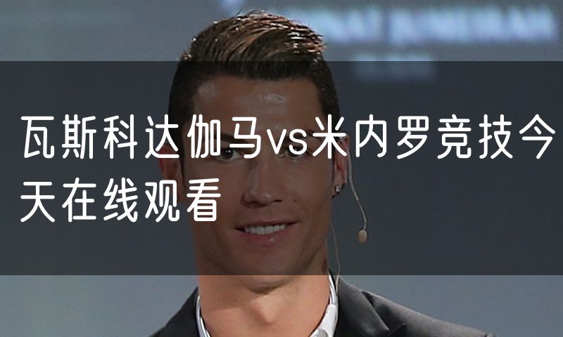 瓦斯科达伽马vs米内罗竞技今天在线观看 瓦斯科达伽马vs米内罗竞技今天在线观看