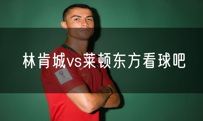 林肯城vs莱顿东方看球吧