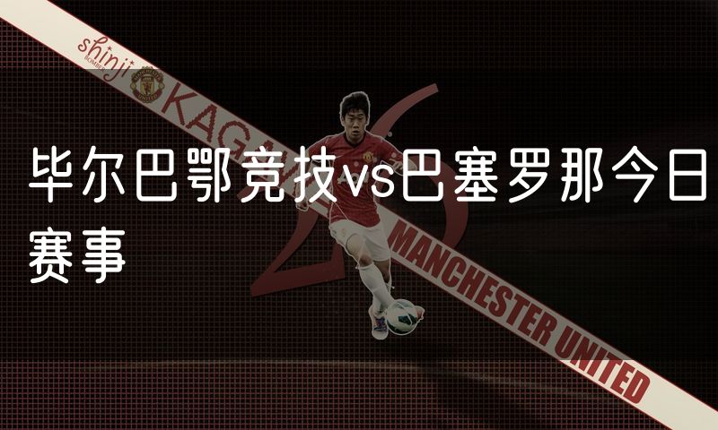 毕尔巴鄂竞技vs巴塞罗那今日赛事