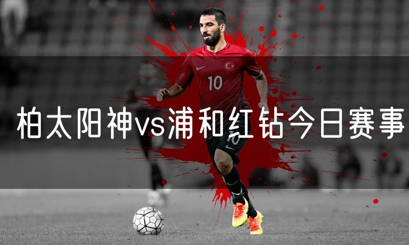 柏太阳神vs浦和红钻今日赛事 柏太阳神vs浦和红钻今日赛事