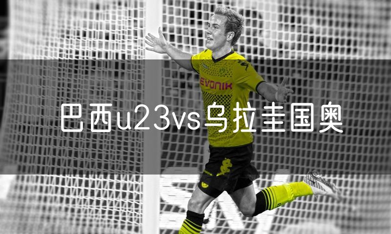 巴西u23vs乌拉圭国奥