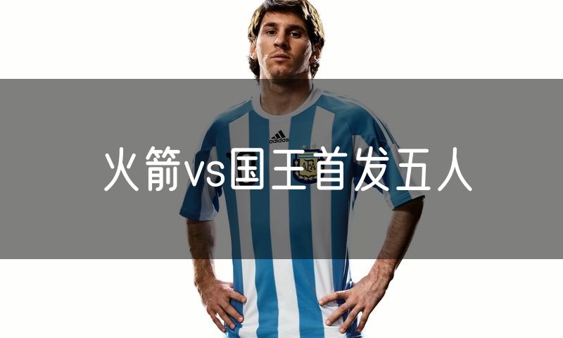 火箭vs国王首发五人 火箭vs国王首发五人