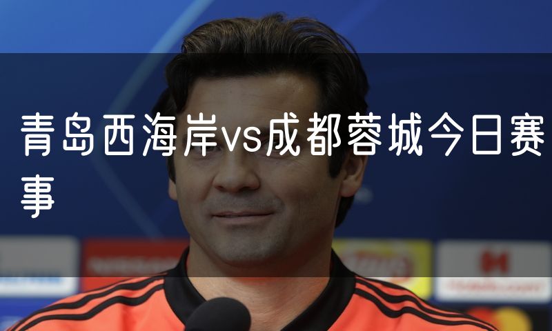 青岛西海岸vs成都蓉城今日赛事