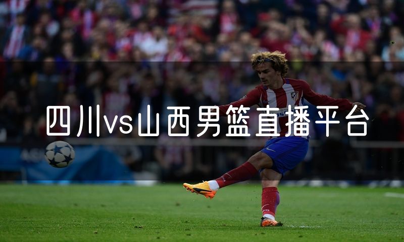 四川vs山西男篮直播平台 四川vs山西男篮直播平台