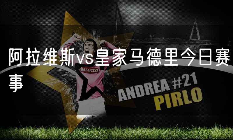 阿拉维斯vs皇家马德里今日赛事 阿拉维斯vs皇家马德里今日赛事