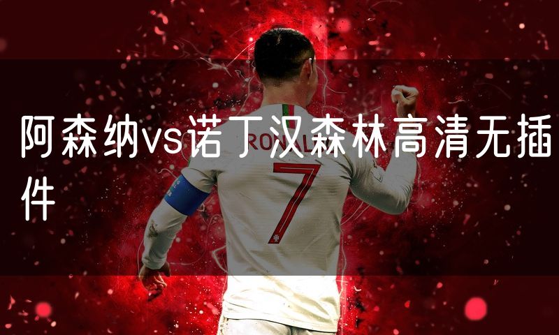 阿森纳vs诺丁汉森林高清无插件 阿森纳vs诺丁汉森林高清无插件