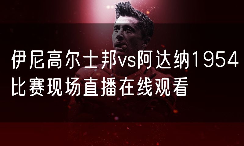 伊尼高尔士邦vs阿达纳1954比赛现场直播在线观看