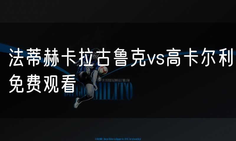 法蒂赫卡拉古鲁克vs高卡尔利免费观看 法蒂赫卡拉古鲁克vs高卡尔利免费观看