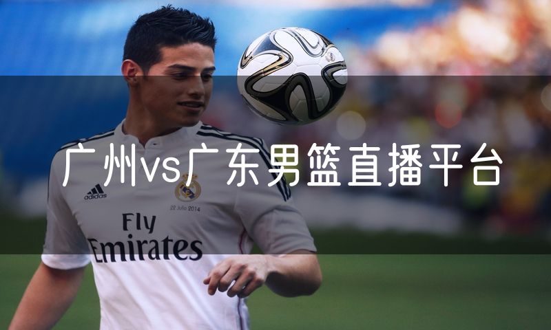 广州vs广东男篮直播平台 广州vs广东男篮直播平台