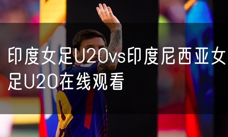 印度女足U20vs印度尼西亚女足U20在线观看