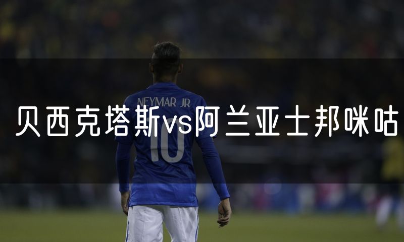 贝西克塔斯vs阿兰亚士邦咪咕 贝西克塔斯vs阿兰亚士邦咪咕