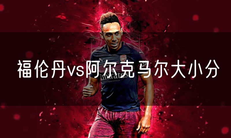 福伦丹vs阿尔克马尔大小分 福伦丹vs阿尔克马尔大小分