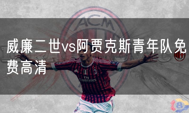 威廉二世vs阿贾克斯青年队免费高清 威廉二世vs阿贾克斯青年队免费高清