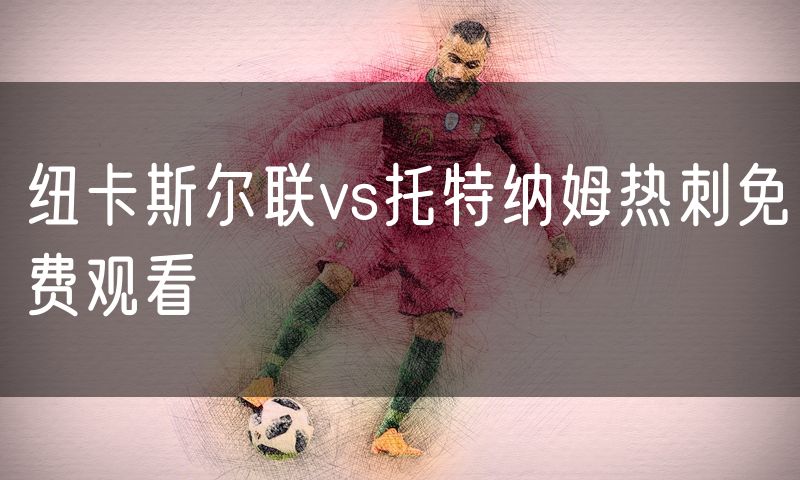 纽卡斯尔联vs托特纳姆热刺免费观看 纽卡斯尔联vs托特纳姆热刺免费观看