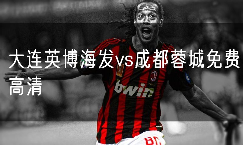 大连英博海发vs成都蓉城免费高清 大连英博海发vs成都蓉城免费高清