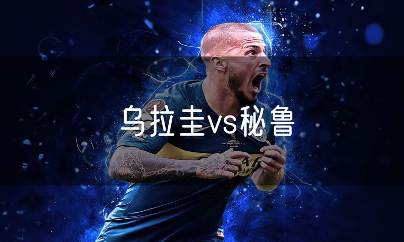 乌拉圭vs秘鲁 乌拉圭vs秘鲁