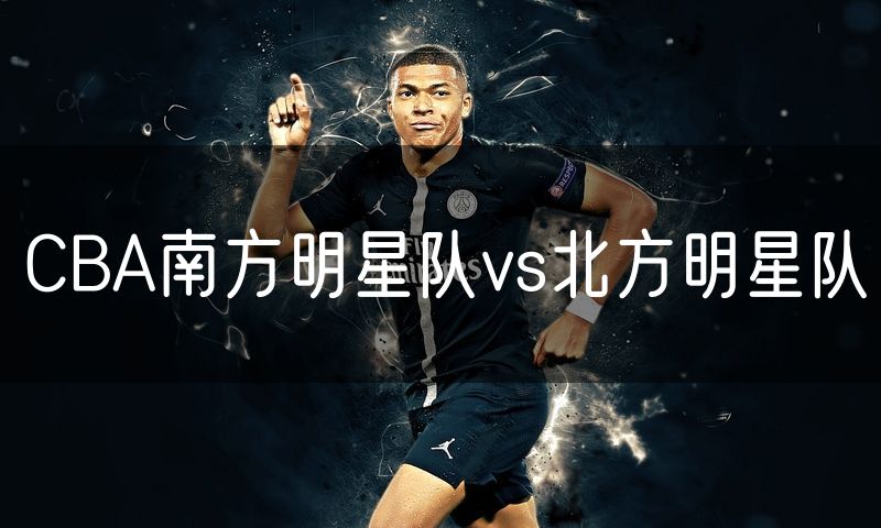 CBA南方明星队vs北方明星队 CBA南方明星队vs北方明星队