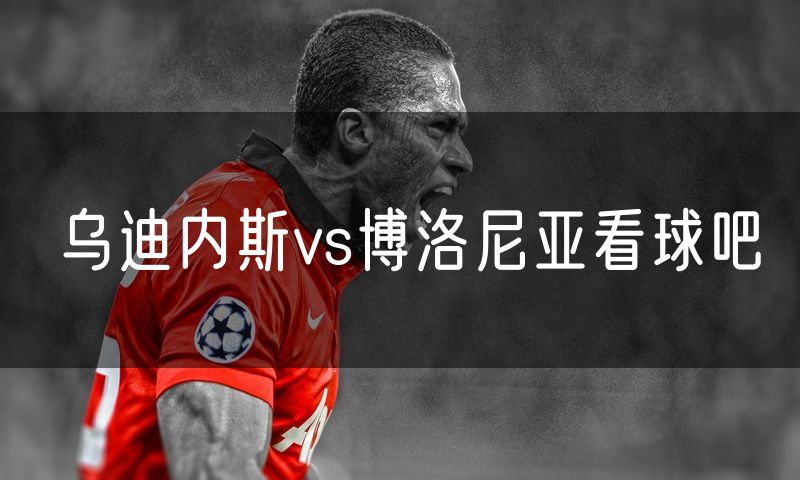 乌迪内斯vs博洛尼亚看球吧