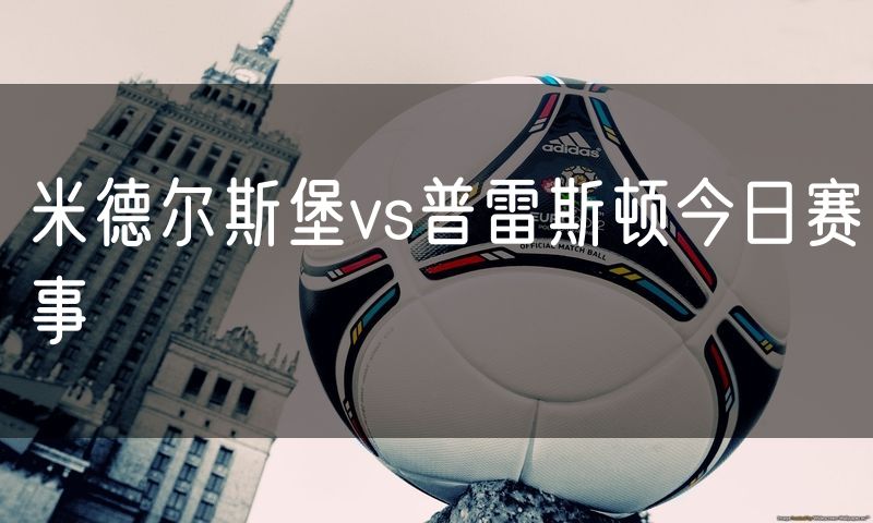 米德尔斯堡vs普雷斯顿今日赛事 米德尔斯堡vs普雷斯顿今日赛事