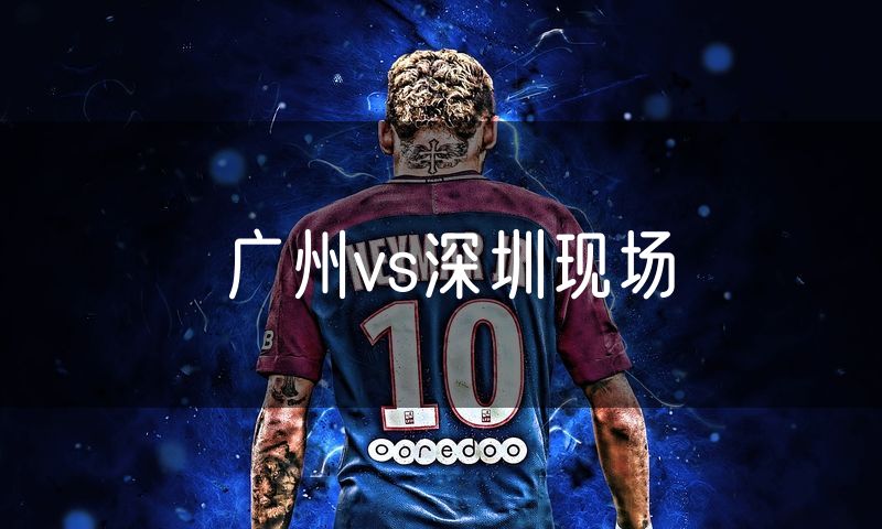 广州vs深圳现场 广州vs深圳现场