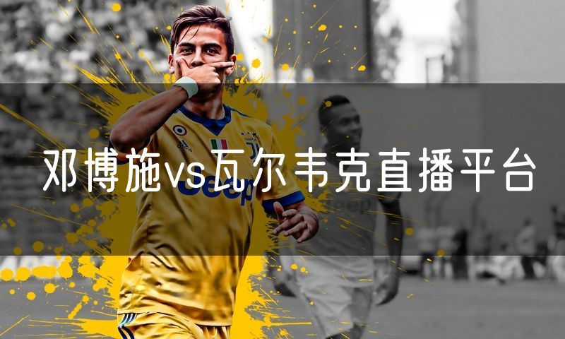 邓博施vs瓦尔韦克直播平台 邓博施vs瓦尔韦克直播平台