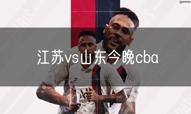 江苏vs山东今晚cba 江苏vs山东今晚cba