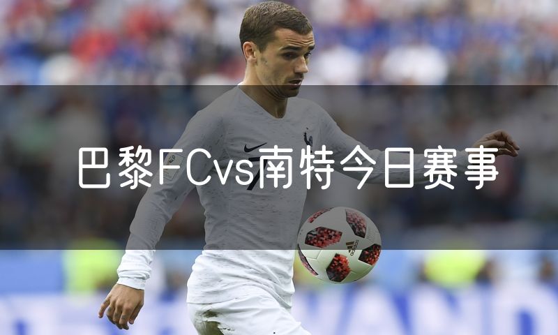 巴黎FCvs南特今日赛事 巴黎FCvs南特今日赛事