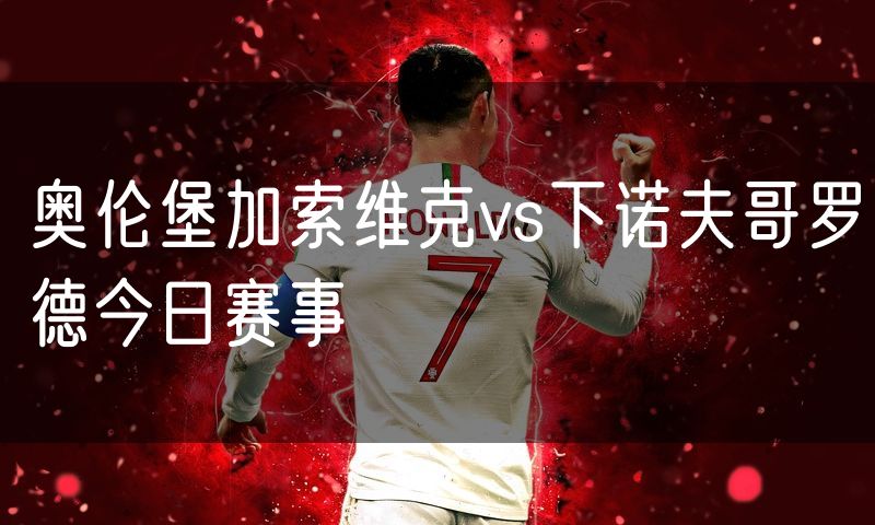 奥伦堡加索维克vs下诺夫哥罗德今日赛事