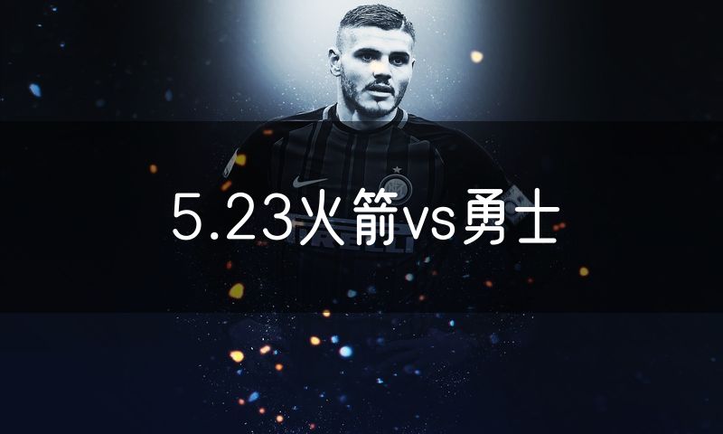 5.23火箭vs勇士 5.23火箭vs勇士