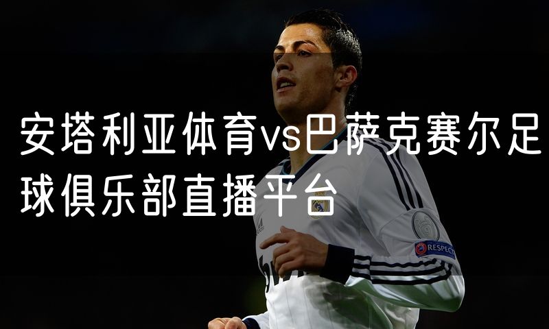 安塔利亚体育vs巴萨克赛尔足球俱乐部直播平台 安塔利亚体育vs巴萨克赛尔足球俱乐部直播平台