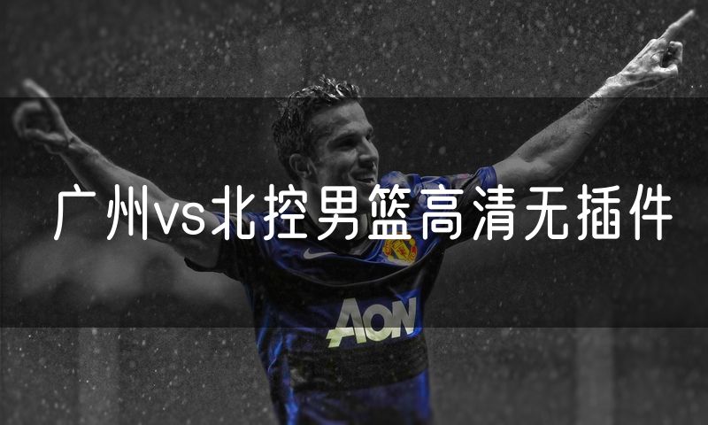 广州vs北控男篮高清无插件