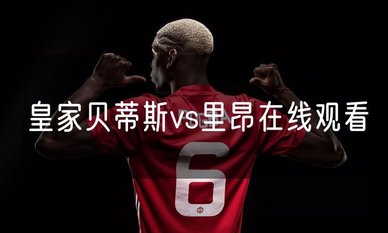 皇家贝蒂斯vs里昂在线观看 皇家贝蒂斯vs里昂在线观看