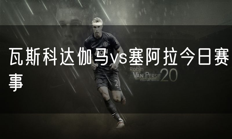 瓦斯科达伽马vs塞阿拉今日赛事