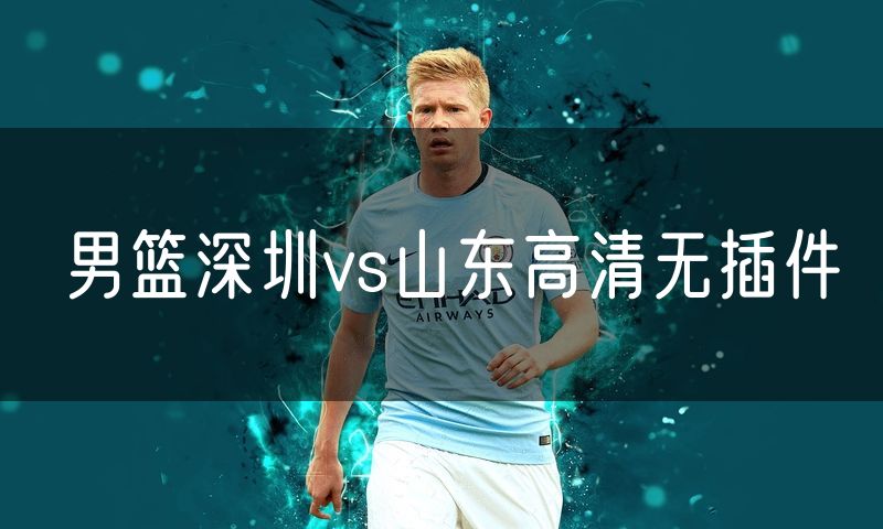 男篮深圳vs山东高清无插件 男篮深圳vs山东高清无插件