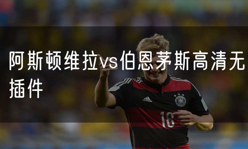 阿斯顿维拉vs伯恩茅斯高清无插件 阿斯顿维拉vs伯恩茅斯高清无插件