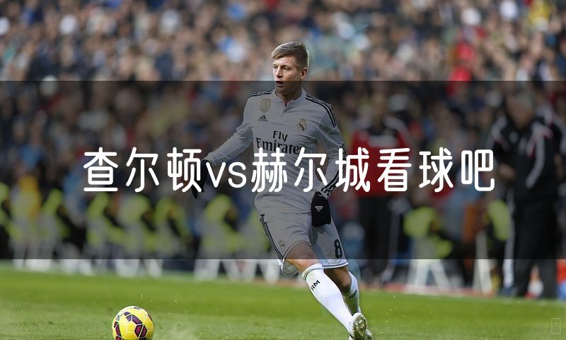 查尔顿vs赫尔城看球吧 查尔顿vs赫尔城看球吧