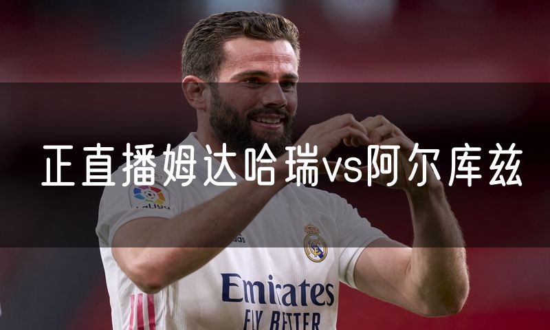 正直播姆达哈瑞vs阿尔库兹 正直播姆达哈瑞vs阿尔库兹