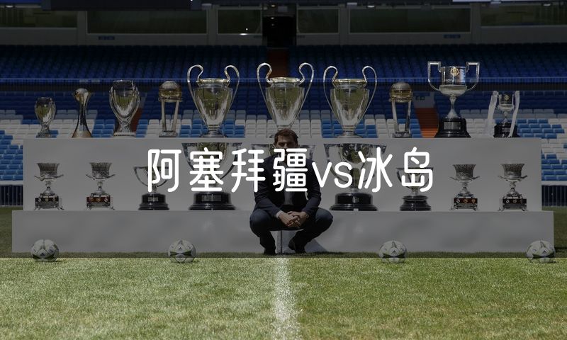 阿塞拜疆vs冰岛 阿塞拜疆vs冰岛