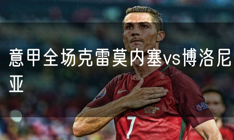 意甲全场克雷莫内塞vs博洛尼亚 意甲全场克雷莫内塞vs博洛尼亚