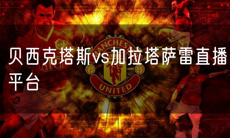 贝西克塔斯vs加拉塔萨雷直播平台