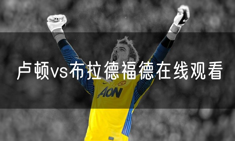 卢顿vs布拉德福德在线观看 卢顿vs布拉德福德在线观看
