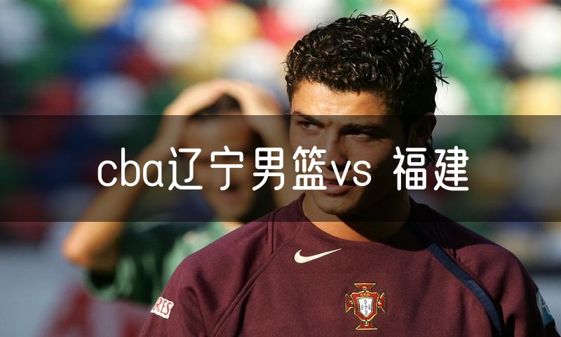 cba辽宁男篮vs 福建