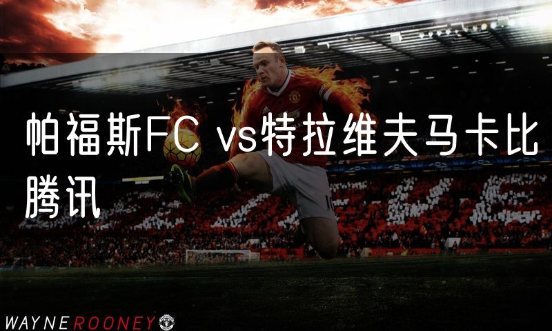 帕福斯FC vs特拉维夫马卡比腾讯 帕福斯FC vs特拉维夫马卡比腾讯