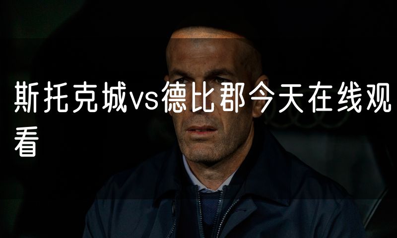 斯托克城vs德比郡今天在线观看 斯托克城vs德比郡今天在线观看