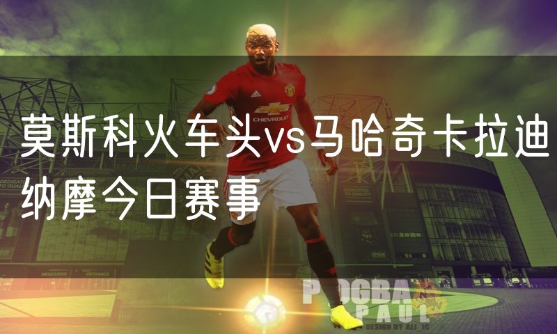 莫斯科火车头vs马哈奇卡拉迪纳摩今日赛事