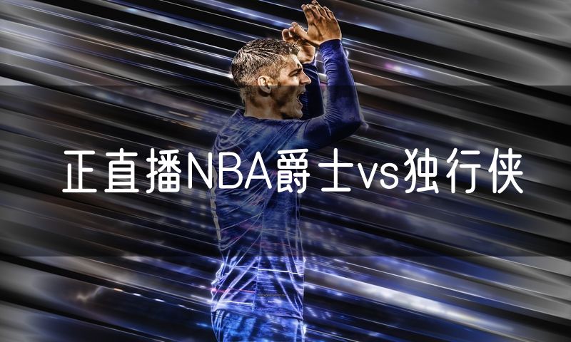 正直播NBA爵士vs独行侠